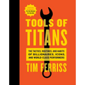 Tools of Titans: The Tactics, Routines, and Habits of Billionaires, Icons, and World-Class Performers